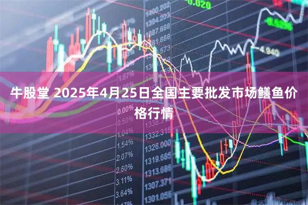牛股堂 2025年4月25日全国主要批发市场鳝鱼价格行情