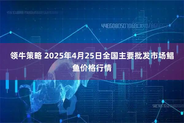 领牛策略 2025年4月25日全国主要批发市场鲳鱼价格行情