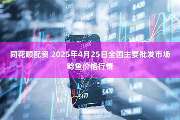 同花顺配资 2025年4月25日全国主要批发市场鲶鱼价格行情