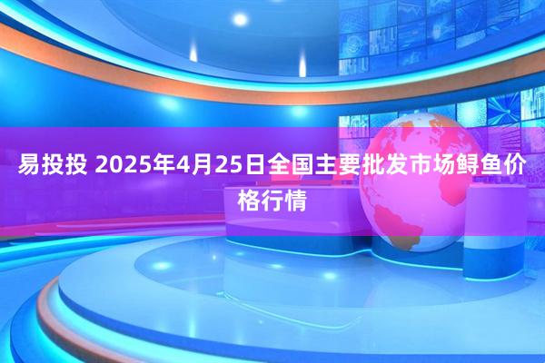 易投投 2025年4月25日全国主要批发市场鲟鱼价格行情