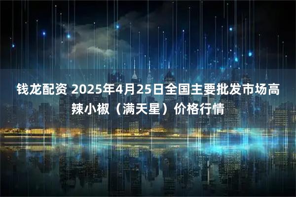 钱龙配资 2025年4月25日全国主要批发市场高辣小椒（满天星）价格行情