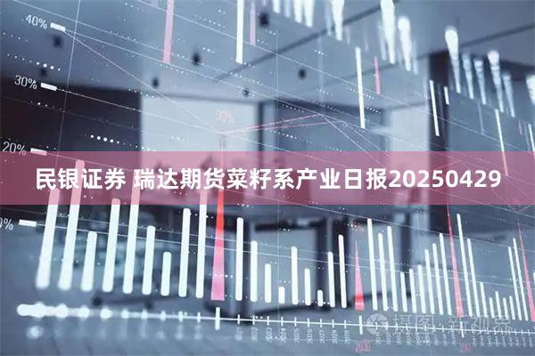 民银证券 瑞达期货菜籽系产业日报20250429