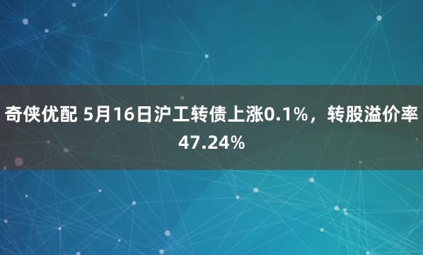 奇侠优配 5月16日沪工转债上涨0.1%，转股溢价率47.24%