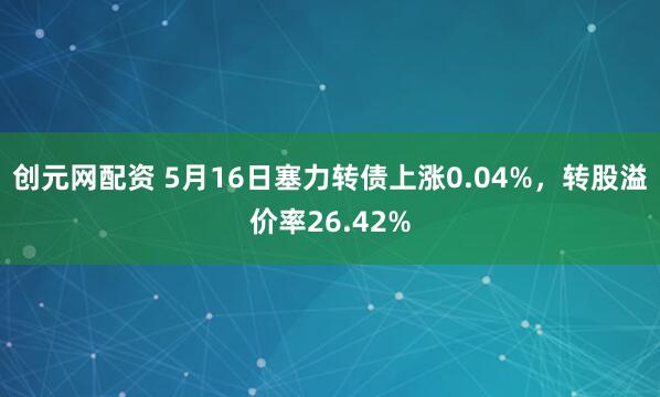 创元网配资 5月16日塞力转债上涨0.04%,转股溢价率26.42%