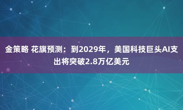 金策略 花旗预测：到2029年，美国科技巨头AI支出将突破2.8万亿美元