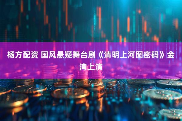 杨方配资 国风悬疑舞台剧《清明上河图密码》金湾上演