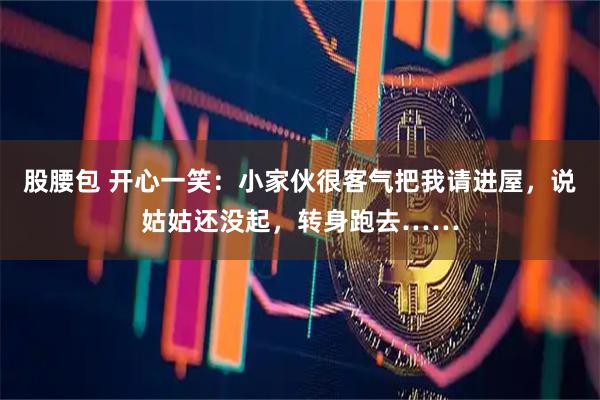 股腰包 开心一笑:小家伙很客气把我请进屋,说姑姑还没起,转身跑去……