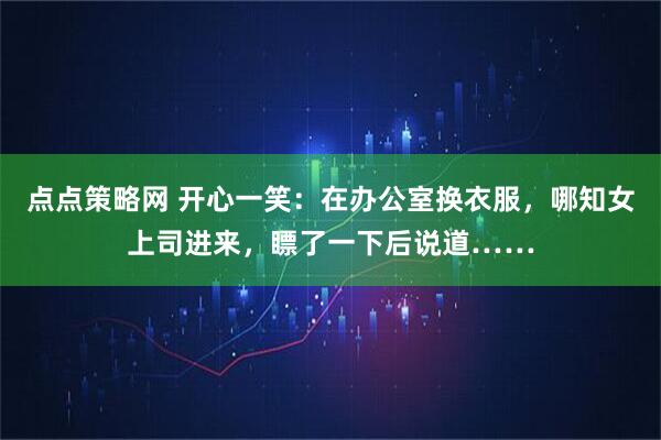 点点策略网 开心一笑：在办公室换衣服，哪知女上司进来，瞟了一下后说道……