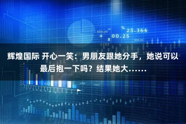 辉煌国际 开心一笑:男朋友跟她分手,她说可以最后抱一下吗?结果她大……