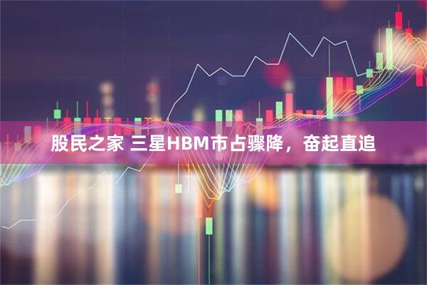 股民之家 三星HBM市占骤降,奋起直追