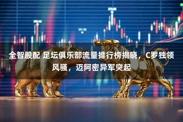 全智股配 足坛俱乐部流量排行榜揭晓,C罗独领风骚,迈阿密异军突起