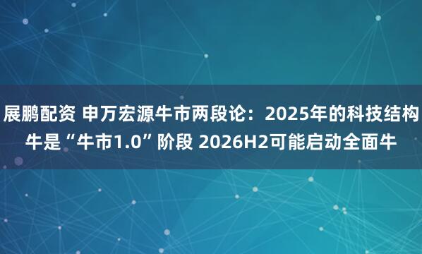 展鹏配资 申万宏源牛市两段论:2025年的科技结构牛是“牛市1.0”阶段 2026H2可能启动全面牛