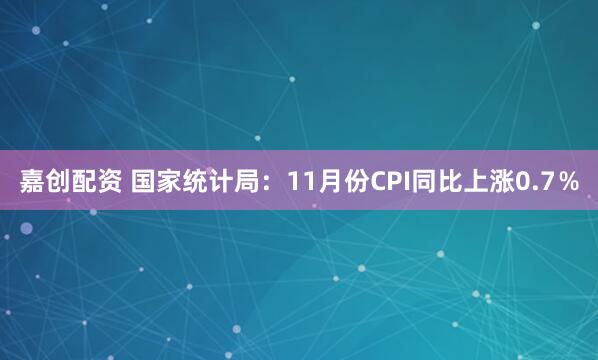 嘉创配资 国家统计局:11月份CPI同比上涨0.7%