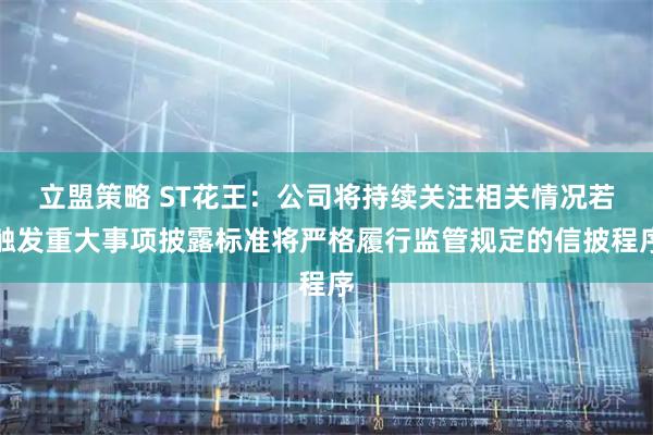 立盟策略 ST花王:公司将持续关注相关情况若触发重大事项披露标准将严格履行监管规定的信披程序