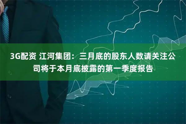 3G配资 江河集团：三月底的股东人数请关注公司将于本月底披露的第一季度报告