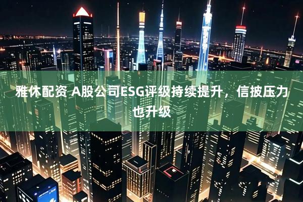 雅休配资 A股公司ESG评级持续提升，信披压力也升级