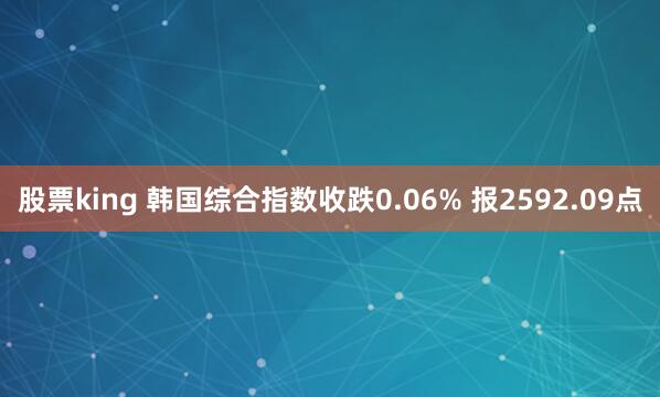 股票king 韩国综合指数收跌0.06% 报2592.09点