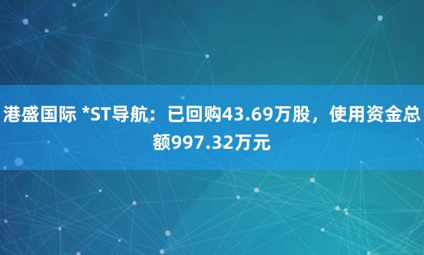 港盛国际 *ST导航：已回购43.69万股，使用资金总额997.32万元