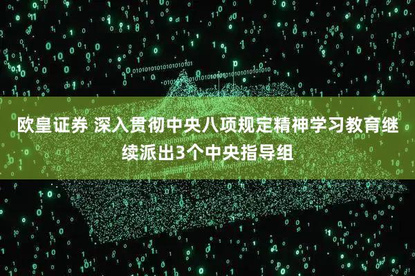 欧皇证券 深入贯彻中央八项规定精神学习教育继续派出3个中央指导组