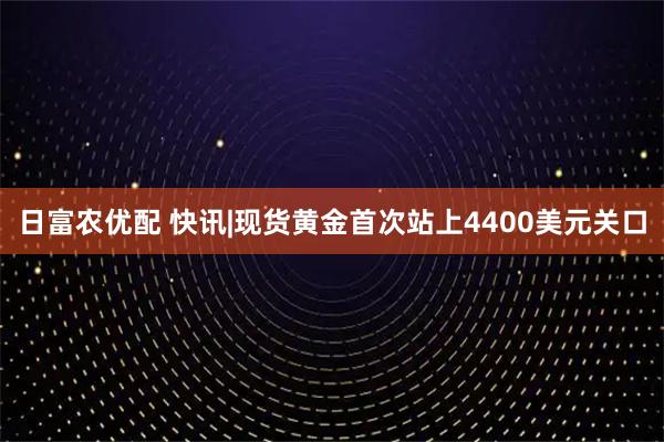日富农优配 快讯|现货黄金首次站上4400美元关口