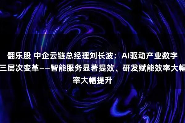 翻乐股 中企云链总经理刘长波:AI驱动产业数字金融三层次变革——智能服务显著提效、研发赋能效率大幅提升