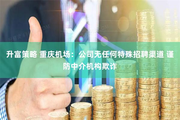 升富策略 重庆机场：公司无任何特殊招聘渠道 谨防中介机构欺诈