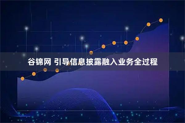 谷锦网 引导信息披露融入业务全过程