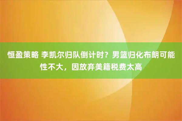 恒盈策略 李凯尔归队倒计时？男篮归化布朗可能性不大，因放弃美籍税费太高