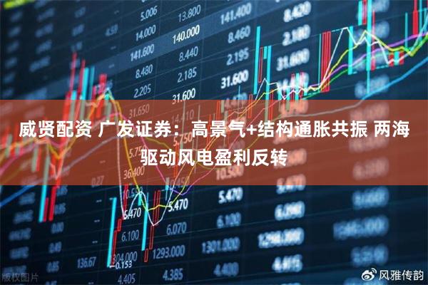 威贤配资 广发证券：高景气+结构通胀共振 两海驱动风电盈利反转