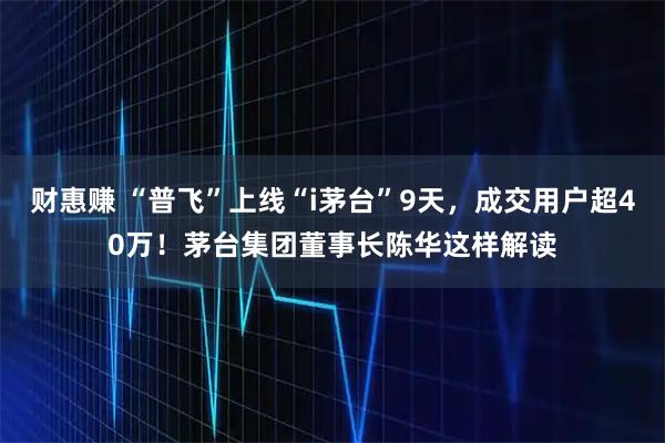 财惠赚 “普飞”上线“i茅台”9天,成交用户超40万!茅台集团董事长陈华这样解读