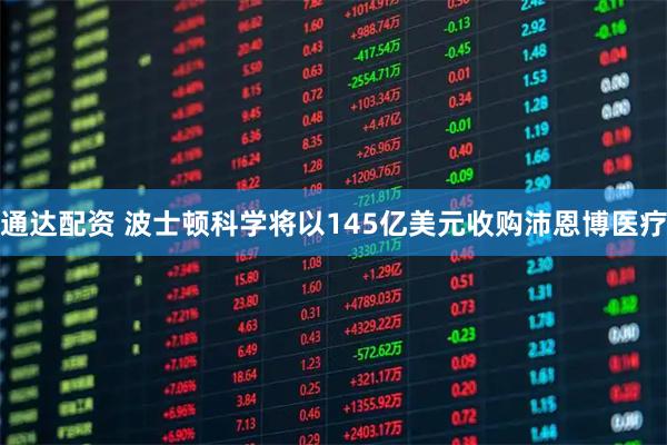 通达配资 波士顿科学将以145亿美元收购沛恩博医疗