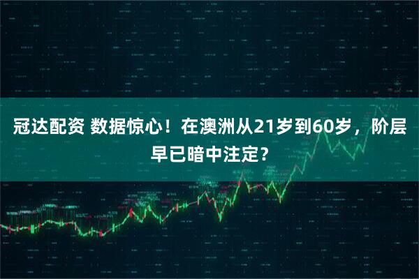 冠达配资 数据惊心！在澳洲从21岁到60岁，阶层早已暗中注定？