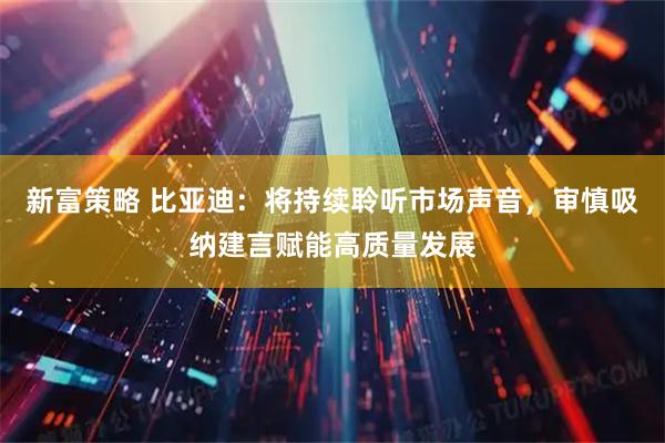 新富策略 比亚迪：将持续聆听市场声音，审慎吸纳建言赋能高质量发展