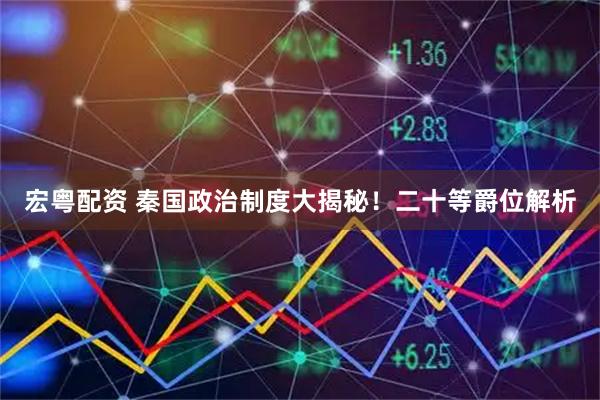 宏粤配资 秦国政治制度大揭秘！二十等爵位解析