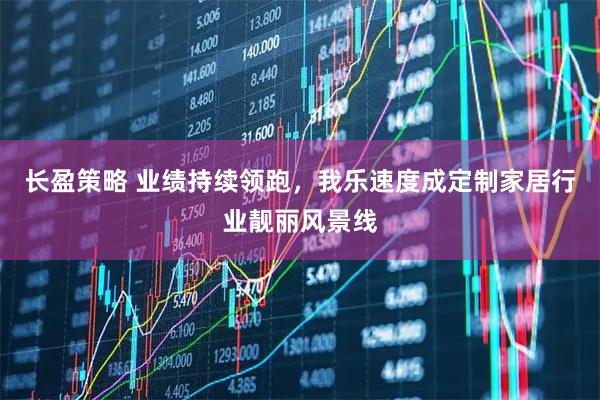 长盈策略 业绩持续领跑，我乐速度成定制家居行业靓丽风景线