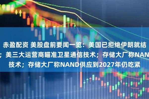 赤盈配资 美股盘前要闻一览:美国已拒绝伊朗就结束战争提出的书面方案;美三大运营商瞄准卫星通信技术;存储大厂称NAND供应到2027年仍吃紧