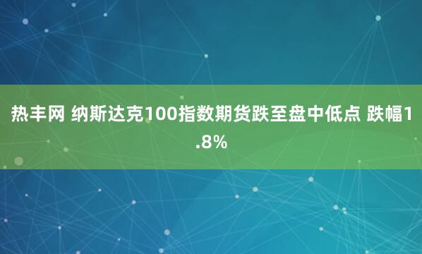 热丰网 纳斯达克100指数期货跌至盘中低点 跌幅1.8%