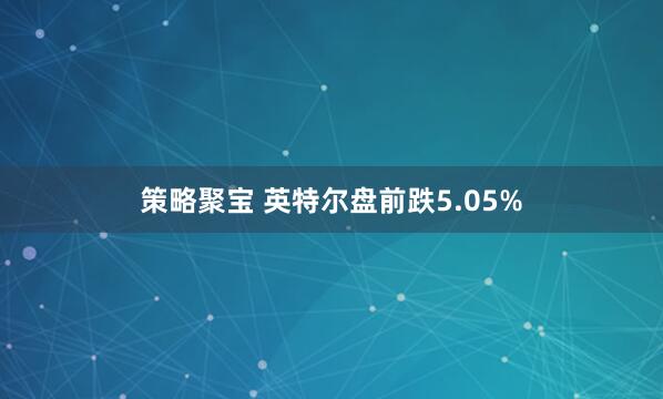 策略聚宝 英特尔盘前跌5.05%