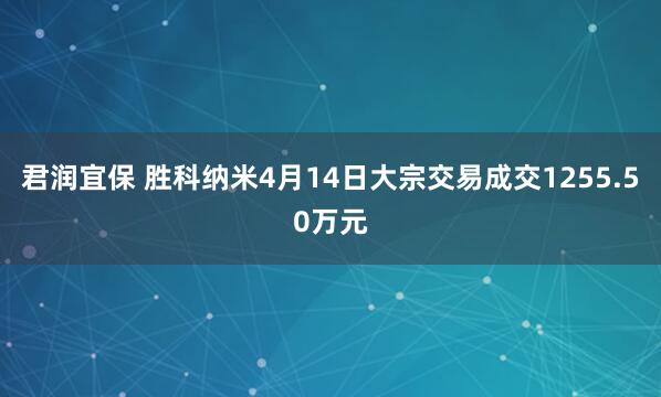 君润宜保 胜科纳米4月14日大宗交易成交1255.50万元