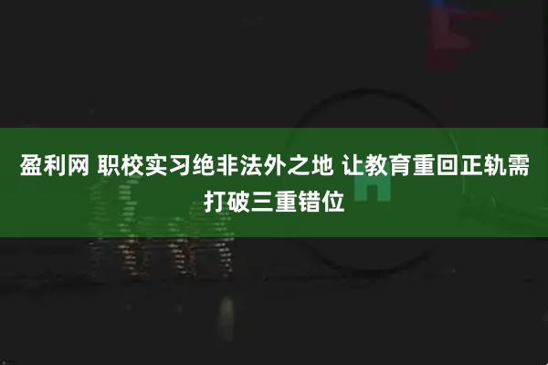 盈利网 职校实习绝非法外之地 让教育重回正轨需打破三重错位